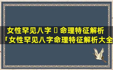 女性罕见八字 ☘ 命理特征解析「女性罕见八字命理特征解析大全 🐝 」